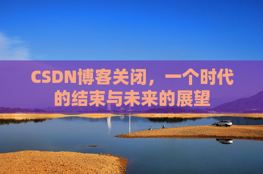 CSDN博客关闭，一个时代的结束与未来的展望